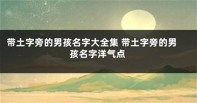 带土字旁的男孩名字大全集 带土字旁的男孩名字洋气点