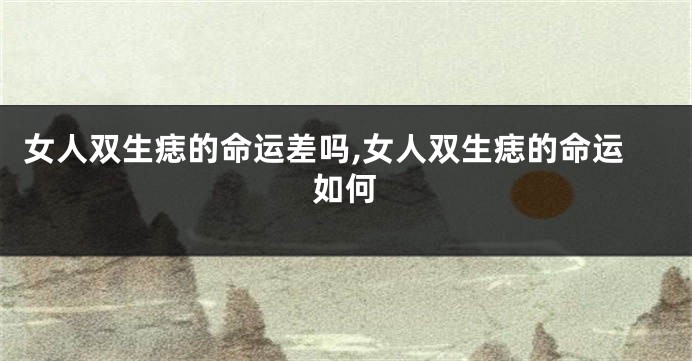 女人双生痣的命运差吗,女人双生痣的命运如何