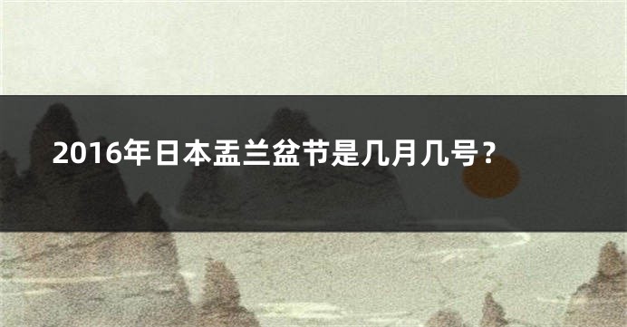 2016年日本盂兰盆节是几月几号？
