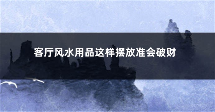客厅风水用品这样摆放准会破财