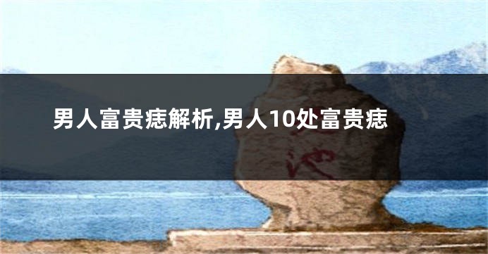 男人富贵痣解析,男人10处富贵痣