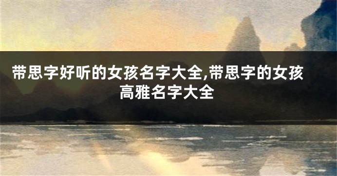 带思字好听的女孩名字大全,带思字的女孩高雅名字大全