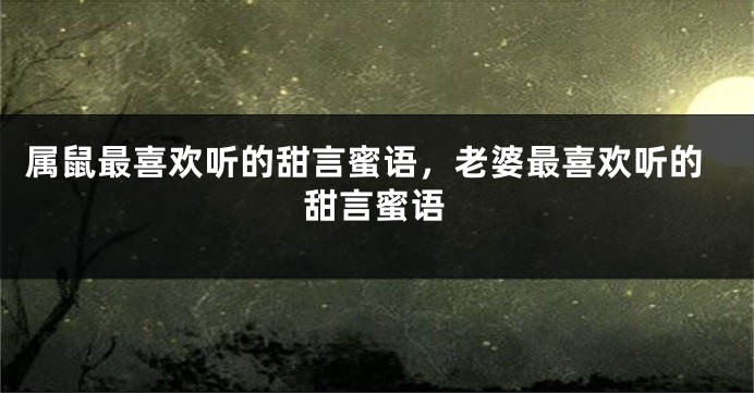 属鼠最喜欢听的甜言蜜语，老婆最喜欢听的甜言蜜语