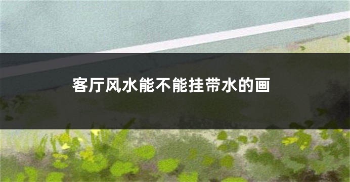 客厅风水能不能挂带水的画