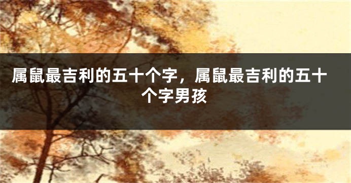属鼠最吉利的五十个字，属鼠最吉利的五十个字男孩