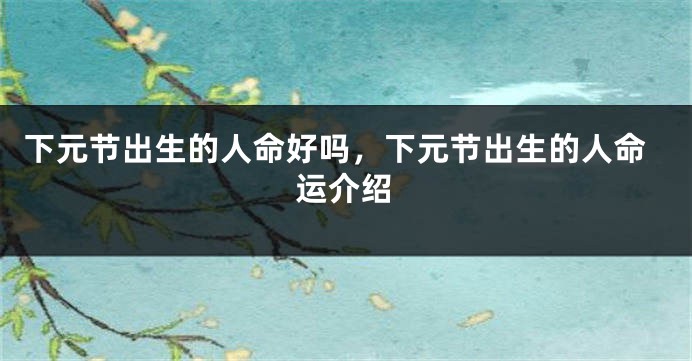 下元节出生的人命好吗，下元节出生的人命运介绍