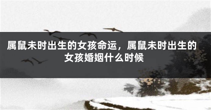 属鼠未时出生的女孩命运，属鼠未时出生的女孩婚姻什么时候