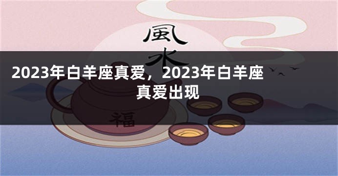 2023年白羊座真爱，2023年白羊座真爱出现