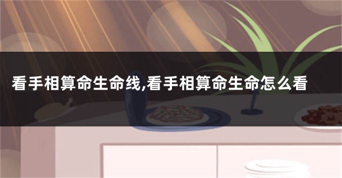 看手相算命生命线,看手相算命生命怎么看