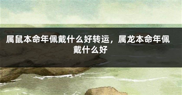 属鼠本命年佩戴什么好转运，属龙本命年佩戴什么好