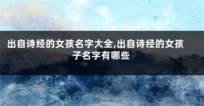 出自诗经的女孩名字大全,出自诗经的女孩子名字有哪些