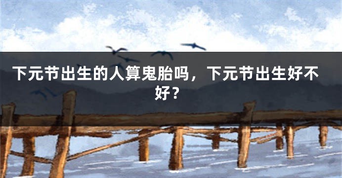 下元节出生的人算鬼胎吗，下元节出生好不好？