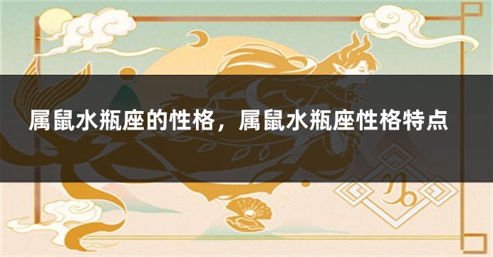 属鼠水瓶座的性格，属鼠水瓶座性格特点