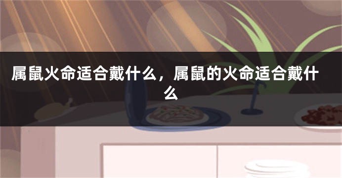 属鼠火命适合戴什么，属鼠的火命适合戴什么