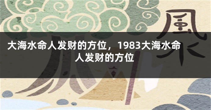 大海水命人发财的方位，1983大海水命人发财的方位