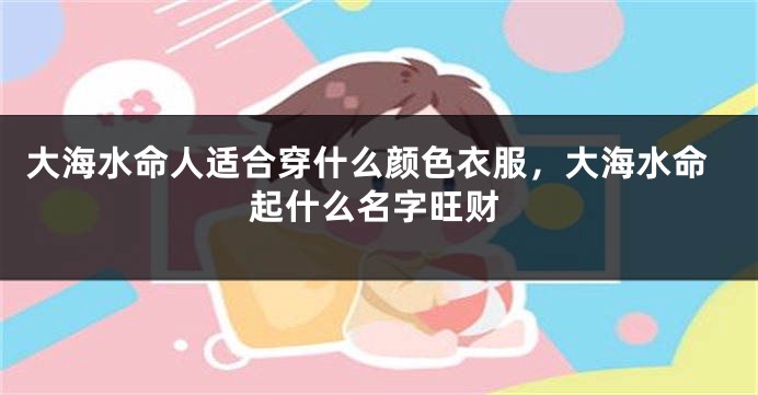 大海水命人适合穿什么颜色衣服，大海水命起什么名字旺财