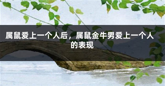 属鼠爱上一个人后，属鼠金牛男爱上一个人的表现