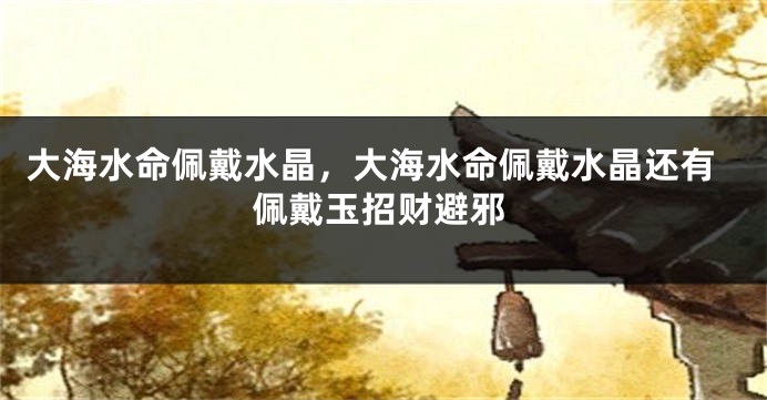 大海水命佩戴水晶，大海水命佩戴水晶还有佩戴玉招财避邪