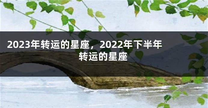 2023年转运的星座，2022年下半年转运的星座