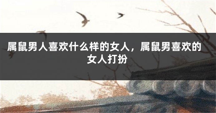 属鼠男人喜欢什么样的女人，属鼠男喜欢的女人打扮