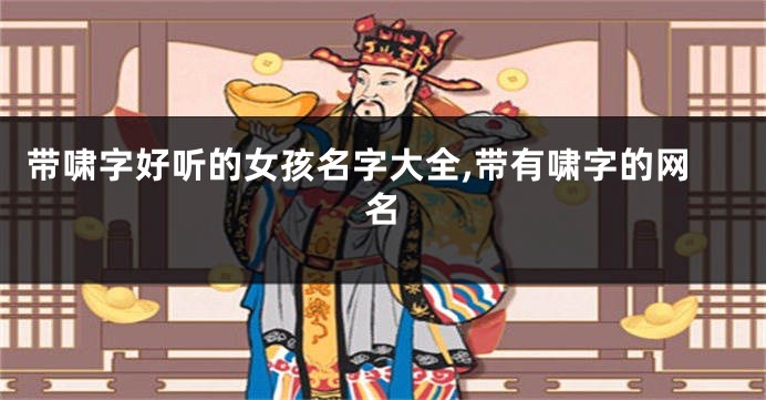 带啸字好听的女孩名字大全,带有啸字的网名