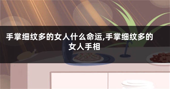 手掌细纹多的女人什么命运,手掌细纹多的女人手相