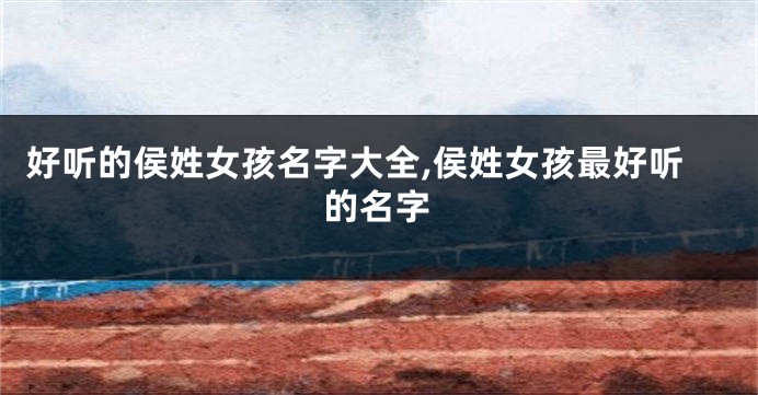 好听的侯姓女孩名字大全,侯姓女孩最好听的名字