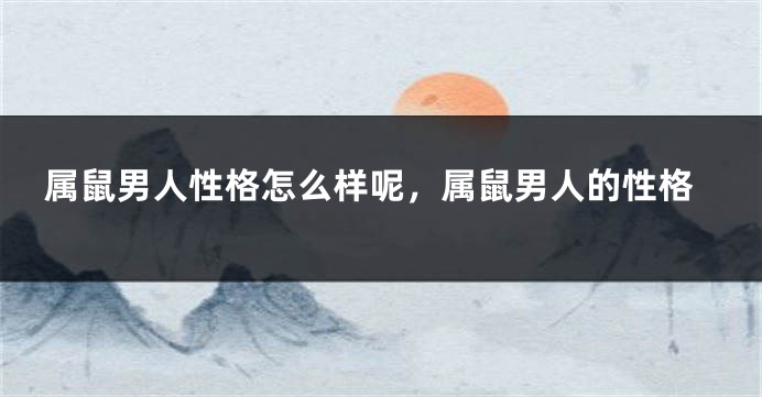 属鼠男人性格怎么样呢，属鼠男人的性格