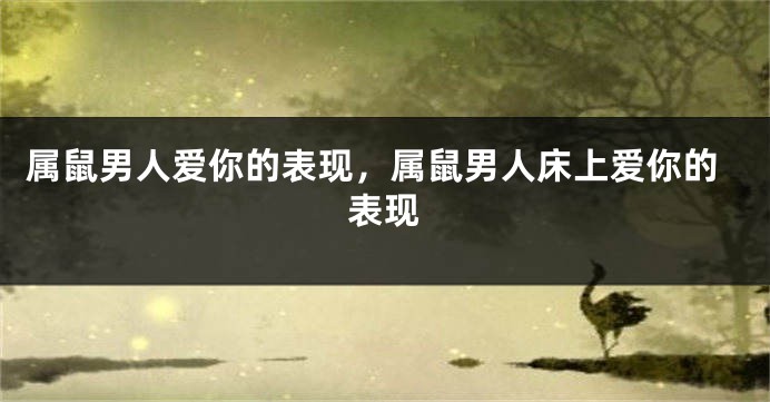 属鼠男人爱你的表现，属鼠男人床上爱你的表现
