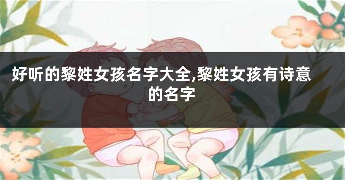 好听的黎姓女孩名字大全,黎姓女孩有诗意的名字