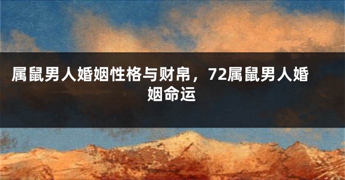 属鼠男人婚姻性格与财帛，72属鼠男人婚姻命运
