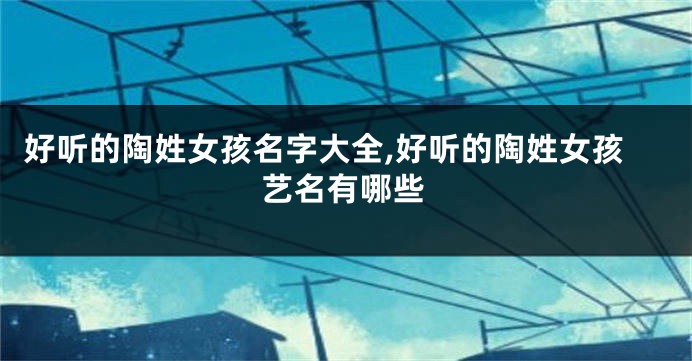 好听的陶姓女孩名字大全,好听的陶姓女孩艺名有哪些