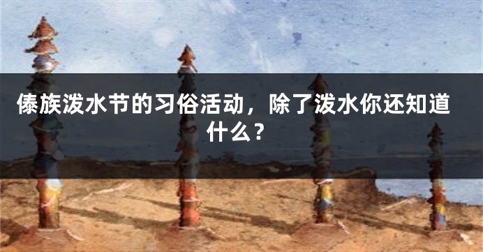 傣族泼水节的习俗活动,除了泼水你还知道什么?