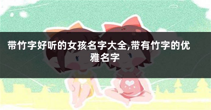 带竹字好听的女孩名字大全,带有竹字的优雅名字