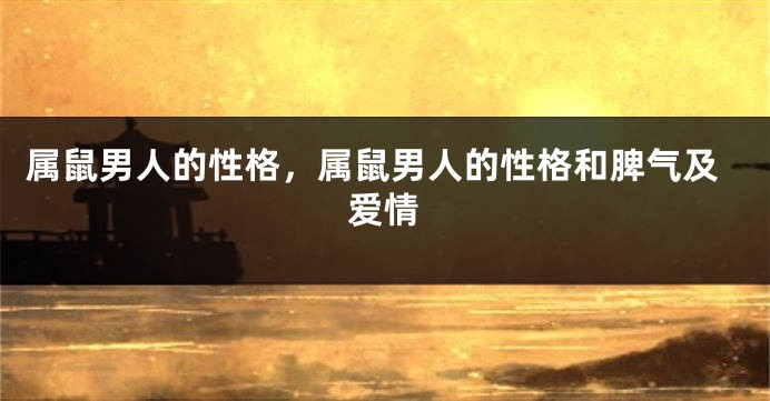 属鼠男人的性格，属鼠男人的性格和脾气及爱情