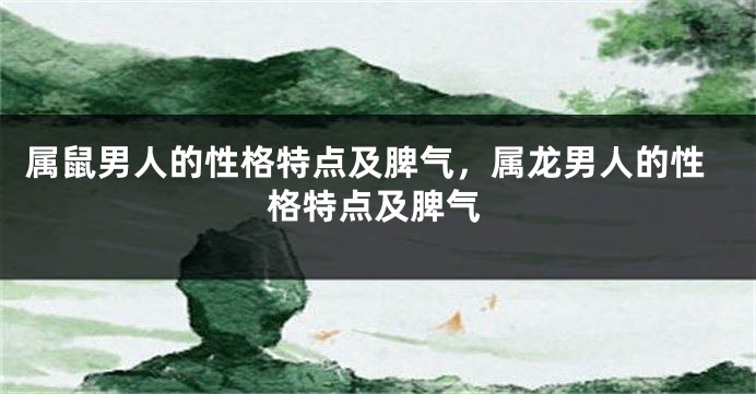 属鼠男人的性格特点及脾气，属龙男人的性格特点及脾气