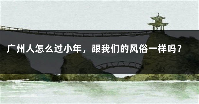 广州人怎么过小年，跟我们的风俗一样吗？