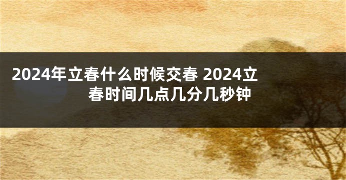 2024年立春什么时候交春 2024立春时间几点几分几秒钟