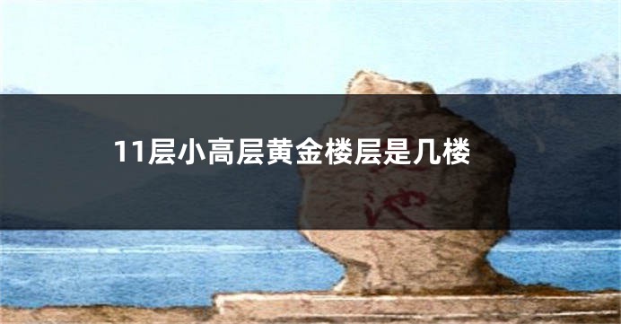 11层小高层黄金楼层是几楼