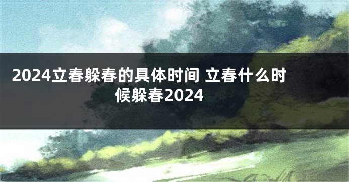 2024立春躲春的具体时间 立春什么时候躲春2024