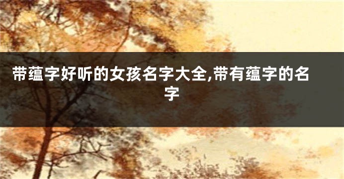 带蕴字好听的女孩名字大全,带有蕴字的名字