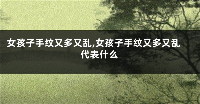 女孩子手纹又多又乱,女孩子手纹又多又乱代表什么