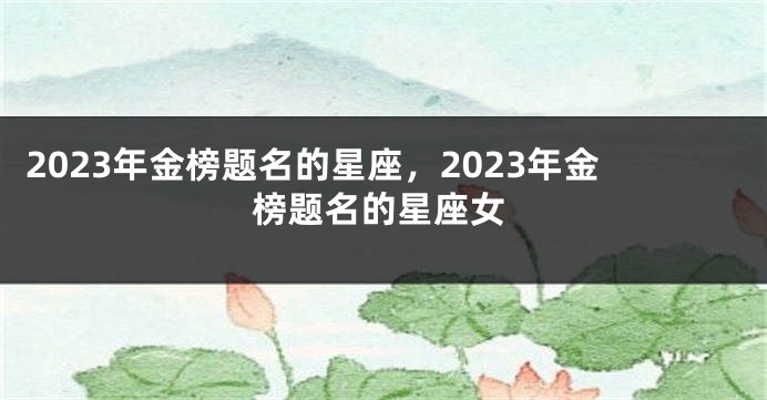 2023年金榜题名的星座，2023年金榜题名的星座女