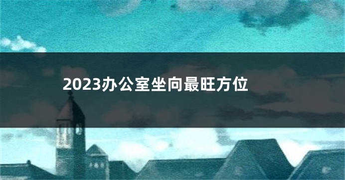 2023办公室坐向最旺方位