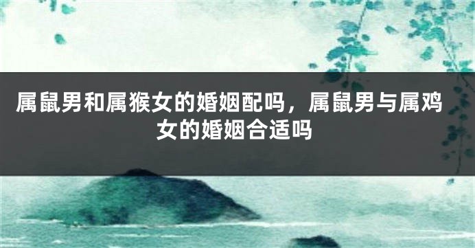属鼠男和属猴女的婚姻配吗，属鼠男与属鸡女的婚姻合适吗