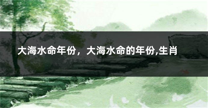 大海水命年份，大海水命的年份,生肖