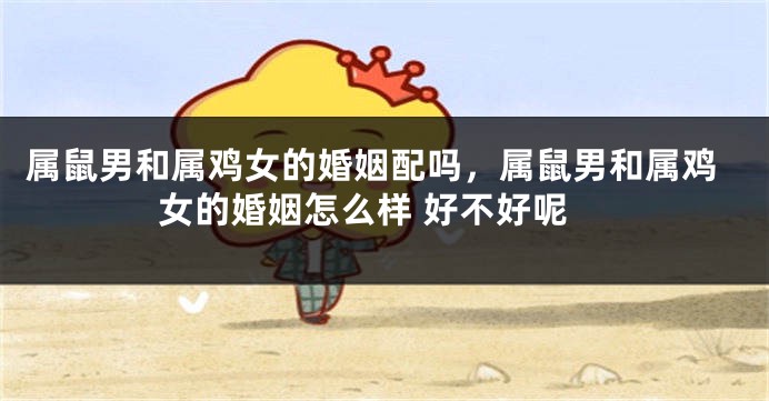 属鼠男和属鸡女的婚姻配吗，属鼠男和属鸡女的婚姻怎么样 好不好呢