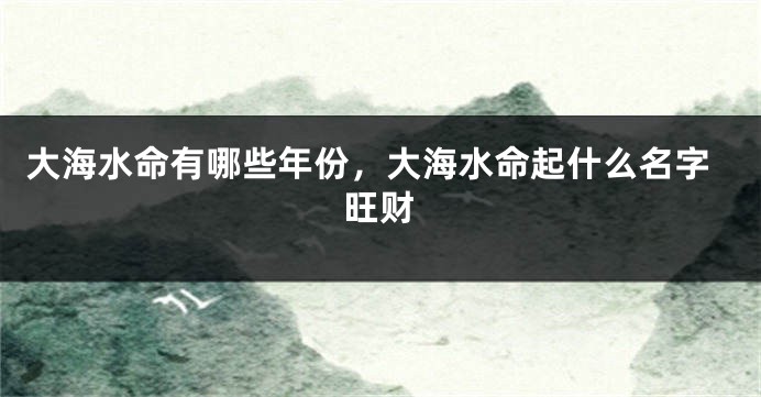 大海水命有哪些年份，大海水命起什么名字旺财