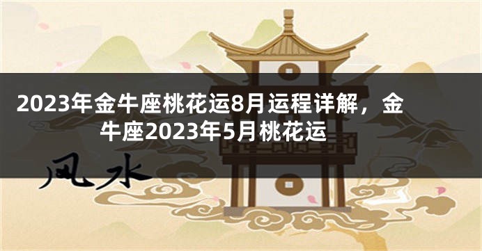 2023年金牛座桃花运8月运程详解，金牛座2023年5月桃花运