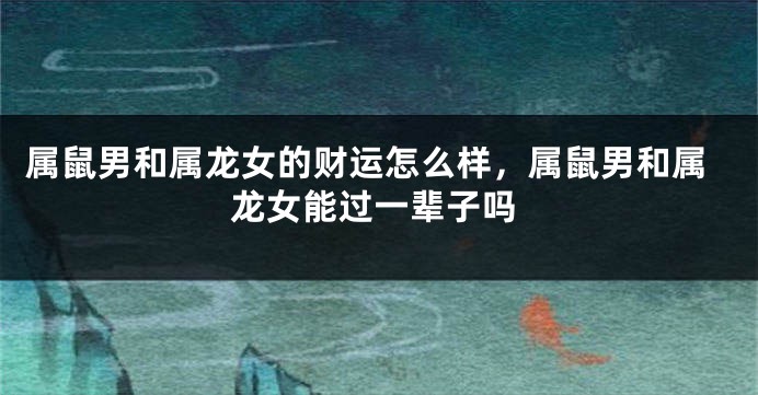 属鼠男和属龙女的财运怎么样，属鼠男和属龙女能过一辈子吗